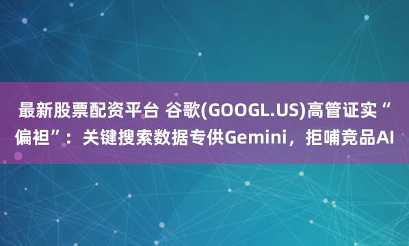 最新股票配资平台 谷歌(GOOGL.US)高管证实“偏袒”：关键搜索数据专供Gemini，拒哺竞品AI