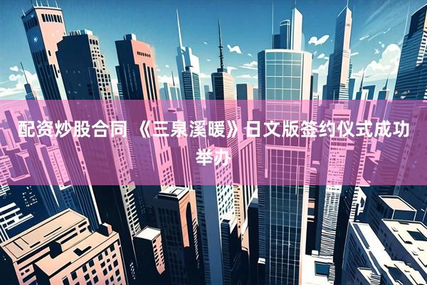 配资炒股合同 《三泉溪暖》日文版签约仪式成功举办