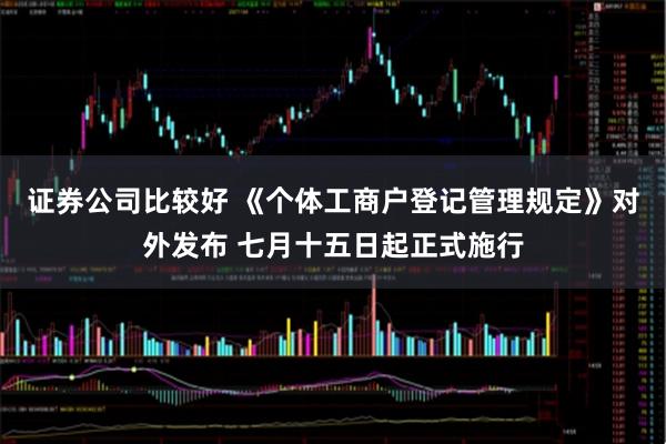 证券公司比较好 《个体工商户登记管理规定》对外发布 七月十五日起正式施行