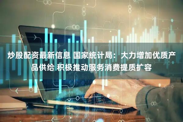 炒股配资最新信息 国家统计局：大力增加优质产品供给 积极推动服务消费提质扩容