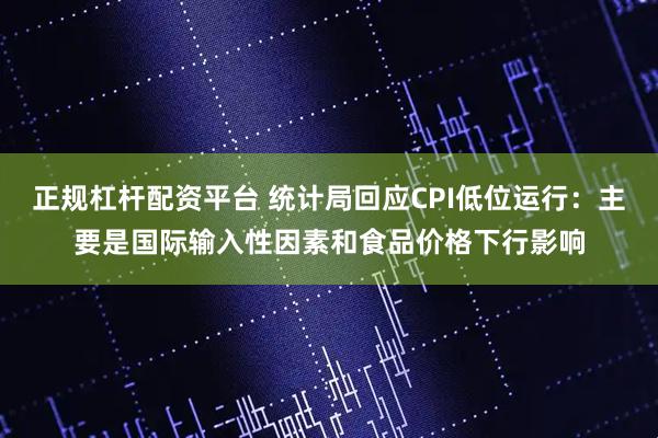 正规杠杆配资平台 统计局回应CPI低位运行：主要是国际输入性因素和食品价格下行影响