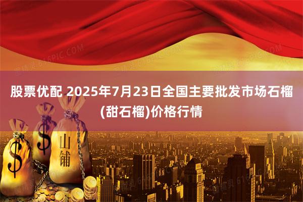 股票优配 2025年7月23日全国主要批发市场石榴(甜石榴)价格行情