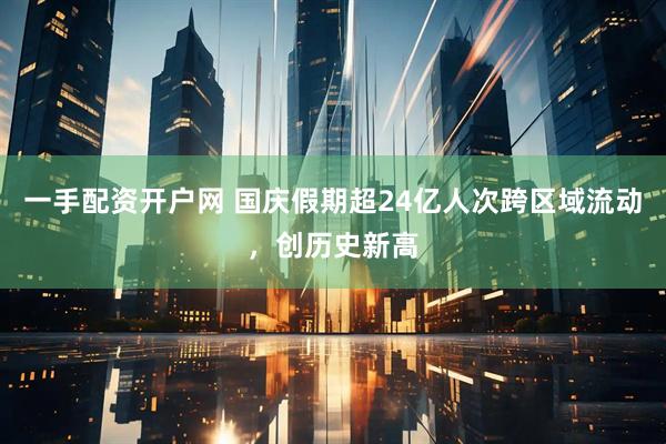一手配资开户网 国庆假期超24亿人次跨区域流动，创历史新高