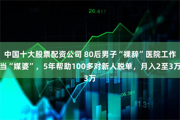 中国十大股票配资公司 80后男子“裸辞”医院工作当“媒婆”，5年帮助100多对新人脱单，月入2至3万