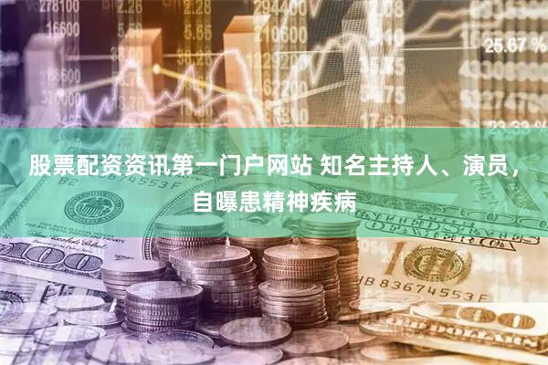 股票配资资讯第一门户网站 知名主持人、演员，自曝患精神疾病
