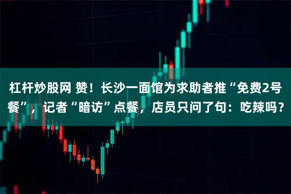 杠杆炒股网 赞！长沙一面馆为求助者推“免费2号餐”，记者“暗访”点餐，店员只问了句：吃辣吗？