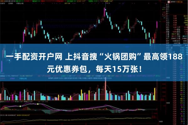 一手配资开户网 上抖音搜“火锅团购”最高领188元优惠券包，每天15万张！