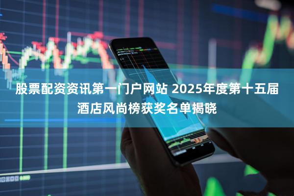 股票配资资讯第一门户网站 2025年度第十五届酒店风尚榜获奖名单揭晓