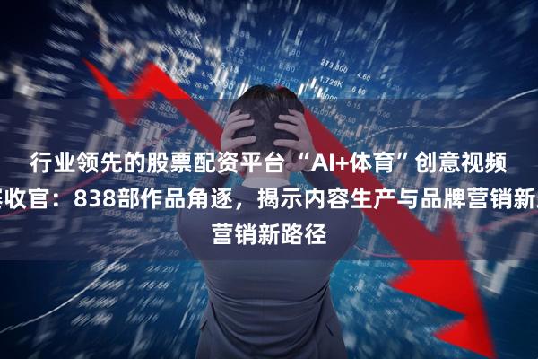 行业领先的股票配资平台 “AI+体育”创意视频大赛收官：838部作品角逐，揭示内容生产与品牌营销新路径