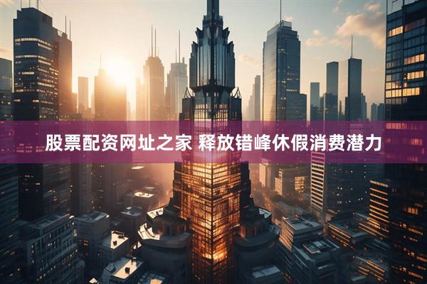 股票配资网址之家 释放错峰休假消费潜力