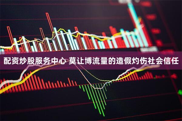 配资炒股服务中心 莫让博流量的造假灼伤社会信任